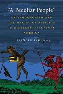 "A Peculiar People": Anti-Mormonism and the Making of Religion in Nineteenth-Century America