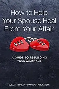 HOW TO HELP YOUR SPOUSE HEAL FROM YOUR AFFAIR