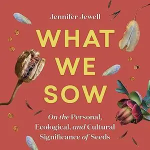 What We Sow: On the Personal, Ecological, and Cultural Significance of Seeds [Audiobook]