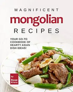 Magnificent Mongolian Recipes: Your Go-to Cookbook of Hearty Asian Dish Ideas!