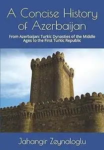 A Concise History of Azerbaijan: From Azerbaijani Turkic Dynasties of the Middle Ages to the First Turkic Republic