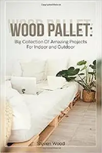 Wood Pallet: Big Collection Of Amazing Projects For Indoor and Outdoor