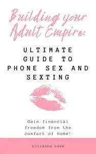 Building Your Adult Empire: Ultimate Guide to Phone Sex and Sexting: Gain Financial Freedom From the Comfort of Home