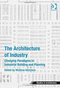 The Architecture of Industry: Changing Paradigms in Industrial Building and Planning