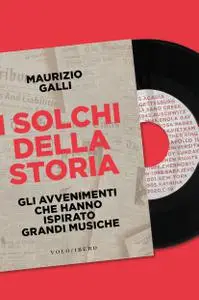 Maurizio Galli - I solchi della storia. Gli avvenimenti che hanno ispirato grandi musiche