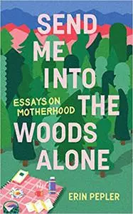 Send Me Into the Woods Alone: Essays on Motherhood