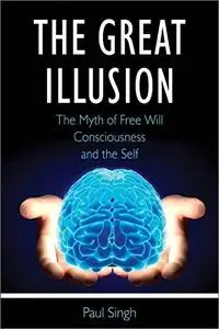 The Great Illusion: The Myth of Free Will, Consciousness, and the Self