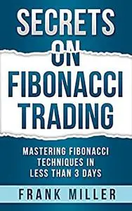 SECRETS ON FIBONACCI TRADING: Mastering Fibonacci Techniques In Less Than 3 Days