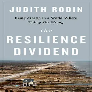 «The Resilience Dividend: Being Strong in a World Where Things Go Wrong» by Judith Rodin