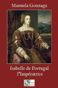 Manuela Gonzaga, "Isabelle de Portugal, L'Impératrice: Le pouvoir au féminin au XVIème siècle"