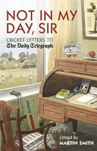 Not In My Day, Sir: Cricket Letters To The Daily Telegraph