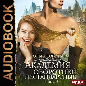 «Академия оборотней: нестандартные. Книга 3» by Ольга Коротаева