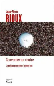 Jean-Pierre Rioux, "Gouverner au centre: La politique que nous n'aimons pas"