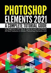 Photoshop Elements 2021: A Complete Tutorial Guide for Beginners with Tips & Tricks