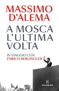 Massimo D’Alema - A Mosca l'ultima volta. In viaggio con Enrico Berlinguer