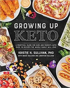 Growing Up Keto: A Practical Guide for Kids and Parents with Over 110 Recipes the Whole Family Wi ll Love