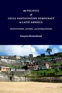The Politics of Local Participatory Democracy in Latin America: Institutions, Actors, and Interactions