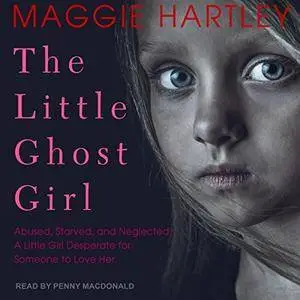 The Little Ghost Girl: Abused, Starved, and Neglected, a Little Girl Desperate for Someone to Love Her [Audiobook]