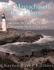 The Massachusetts Bay Colony: The History and Legacy of the Settlement of Colonial New England