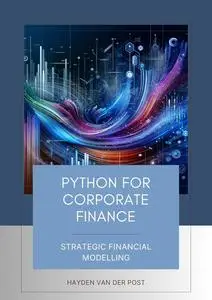 Python for Corporate Finance: Strategic Financial Modelling: A Comprehensive guide to Financial modelling with Python