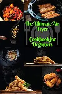 The Ultimate Air Fryer Cookbook for Beginners: The Best Healthy Air Fryer Recipes for EveryOne