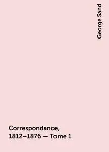 «Correspondance, 1812–1876 — Tome 1» by George Sand