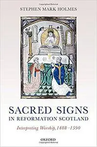Sacred Signs in Reformation Scotland: Interpreting Worship, 1488-1590 (repost)