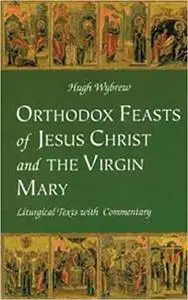 Orthodox Feasts of Jesus Christ & the Virgin Mary: Liturgical Texts With Commentary