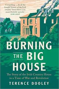 Burning the Big House: The Story of the Irish Country House in a Time of War and Revolution