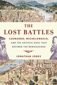 The Lost Battles: Leonardo, Michelangelo, and the Artistic Duel That Defined the Renaissance by Jonathan Jones (Repost)