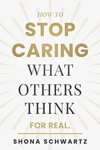 How To Stop Caring What Others Think: For Real