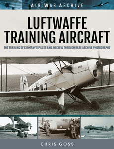 Luftwaffe Training Aircraft : The Training of Germany's Pilots and Aircrew Through Rare Archive Photographs