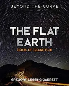 The Flat Earth Trilogy Book of Secrets III: Beyond The Curve