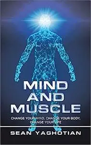 Mind and Muscle: Change Your Mind, Change Your Body, Change Your Life