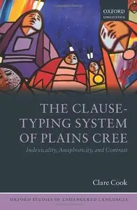 The Clause-Typing System of Plains Cree: Indexicality, Anaphoricity (Oxford Studies of Endangered Languages) (Repost)