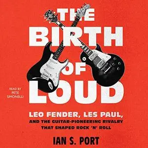 The Birth of Loud: Leo Fender, Les Paul, and the Guitar-Pioneering Rivalry That Shaped Rock 'n' Roll [Audiobook]