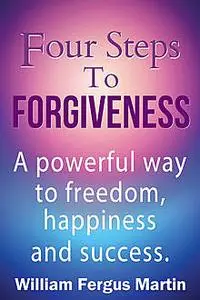 «Four Steps to Forgiveness: A powerful way to freedom, happiness and success» by William Martin