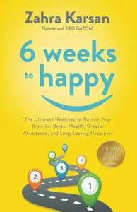 6 Weeks to Happy: The Ultimate Roadmap To Retrain Your Brain For Better Health, Greater Abundance, and Long Lasting Happiness