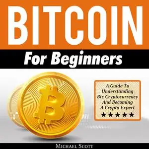 «Bitcoin For Beginners: A Guide To Understanding Btc Cryptocurrency And Becoming A Crypto Expert» by Michael Scott