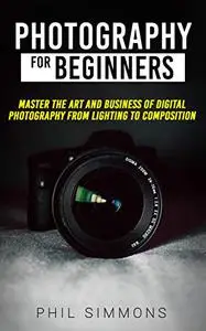Photography For Beginners: Master The Art and Business of Digital Photography from Light to Composition