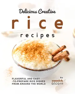 Delicious Creative Rice Recipes: Flavorful and Easy-to-Prepare Rice Dishes from Around the World