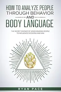 HOW TO ANALYZE PEOPLE THROUGH BEHAVIOR AND BODY LANGUAGE: The Secret Science of Speed Reading People to Influence Decisions