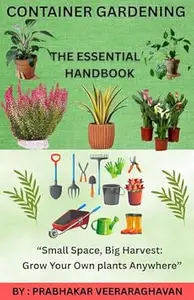 Container Gardening - The Essential Handbook: “Small Space, Big Harvest: Grow Your Own plants Anywhere”
