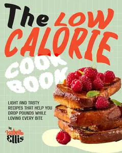 The Low Calorie Cookbook: Light and Tasty Recipes That Help You Drop Pounds While Loving Every Bite
