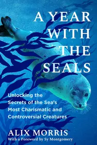 A Year with the Seals: Unlocking the Secrets of the Sea's Most Charismatic and Controversial Creatures