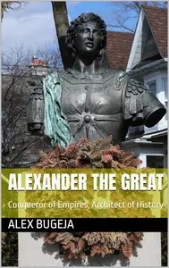 Alexander the Great: Conqueror of Empires, Architect of History
