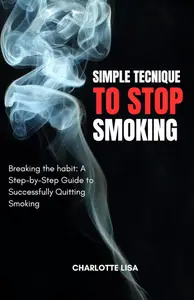 SIMPLE TECHNIQUE TO QUIT SMOKING: Breaking the Habit: A Step-by-Step Guide to successfully Quitting Smoking