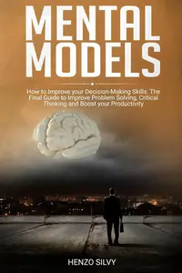 Mental Models: How to Improve your Decision-Making Skills. The Final Guide to Improve Problem Solving, Critical Thinking and