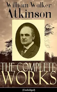 The Complete Works of William Walker Atkinson (Repost)