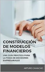 Construcción de Modelos Financieros: Una guía práctica para la toma de decisiones empresariales (Spanish Edition)